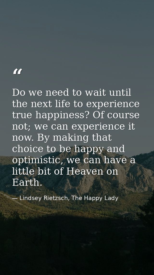 Do we need to wait until the next life to experience true happiness? Of course not; we can experience it now. By making  — Lindsey Rietzsch, The Happy Lady
