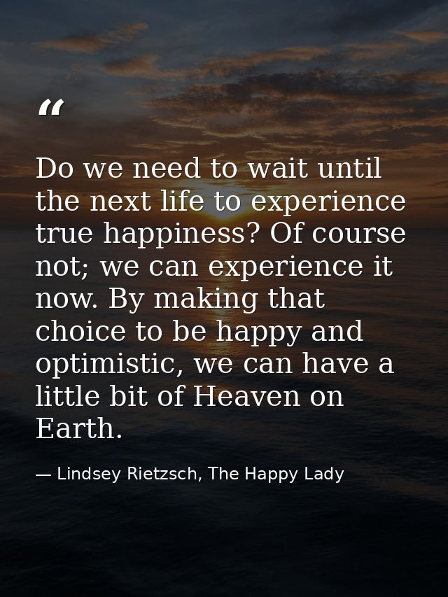 Do we need to wait until the next life to experience true happiness? Of course not; we can experience it now. By making  — Lindsey Rietzsch, The Happy Lady