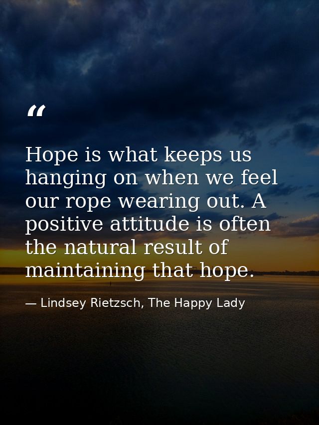 Hope is what keeps us hanging on when we feel our rope wearing out. A positive attitude is often the natural result of m — Lindsey Rietzsch, The Happy Lady