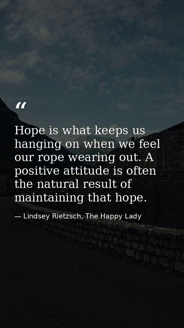 Hope is what keeps us hanging on when we feel our rope wearing out. A positive attitude is often the natural result of m — Lindsey Rietzsch, The Happy Lady