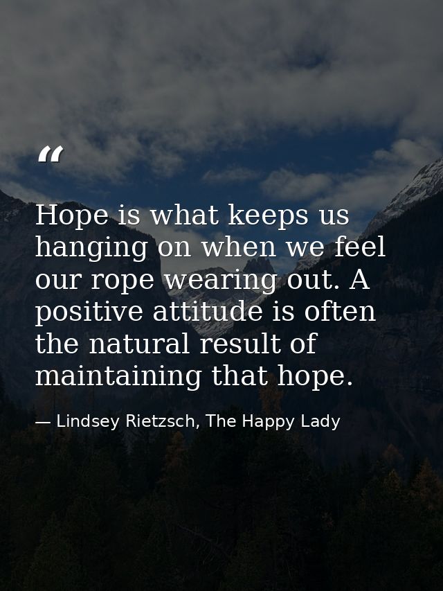 Hope is what keeps us hanging on when we feel our rope wearing out. A positive attitude is often the natural result of m — Lindsey Rietzsch, The Happy Lady