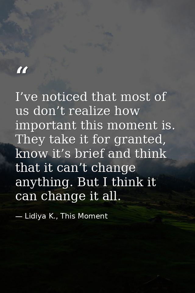 I’ve noticed that most of us don’t realize how important this moment is. They take it for granted, know it’s brief and t — Lidiya K., This Moment