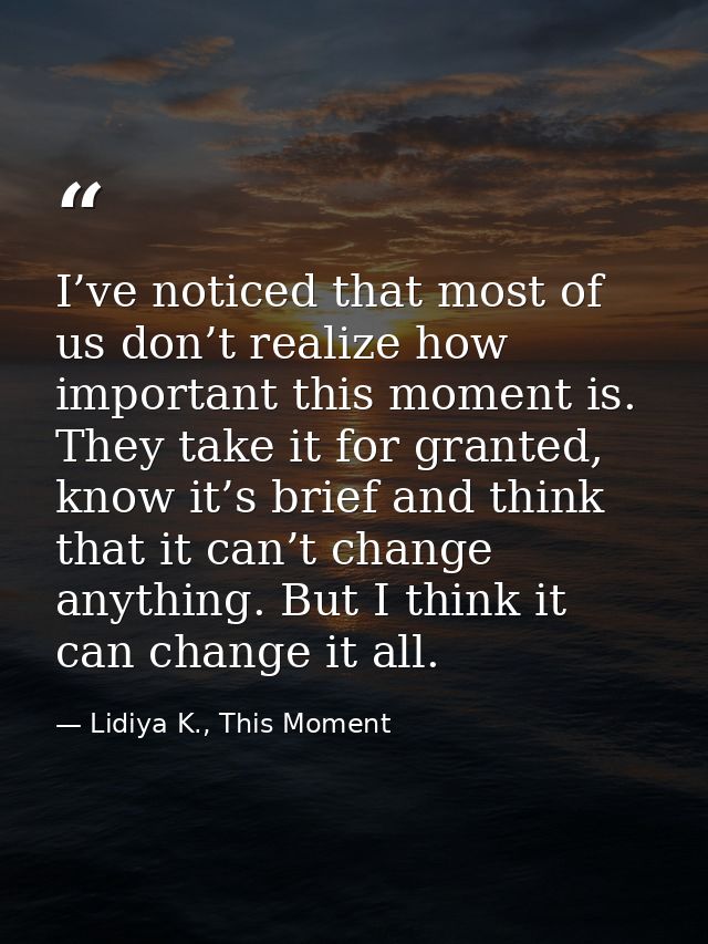 I’ve noticed that most of us don’t realize how important this moment is. They take it for granted, know it’s brief and t — Lidiya K., This Moment