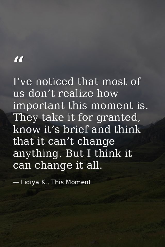 I’ve noticed that most of us don’t realize how important this moment is. They take it for granted, know it’s brief and t — Lidiya K., This Moment