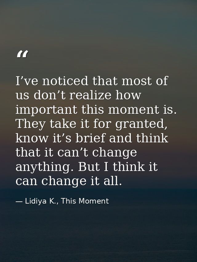I’ve noticed that most of us don’t realize how important this moment is. They take it for granted, know it’s brief and t — Lidiya K., This Moment
