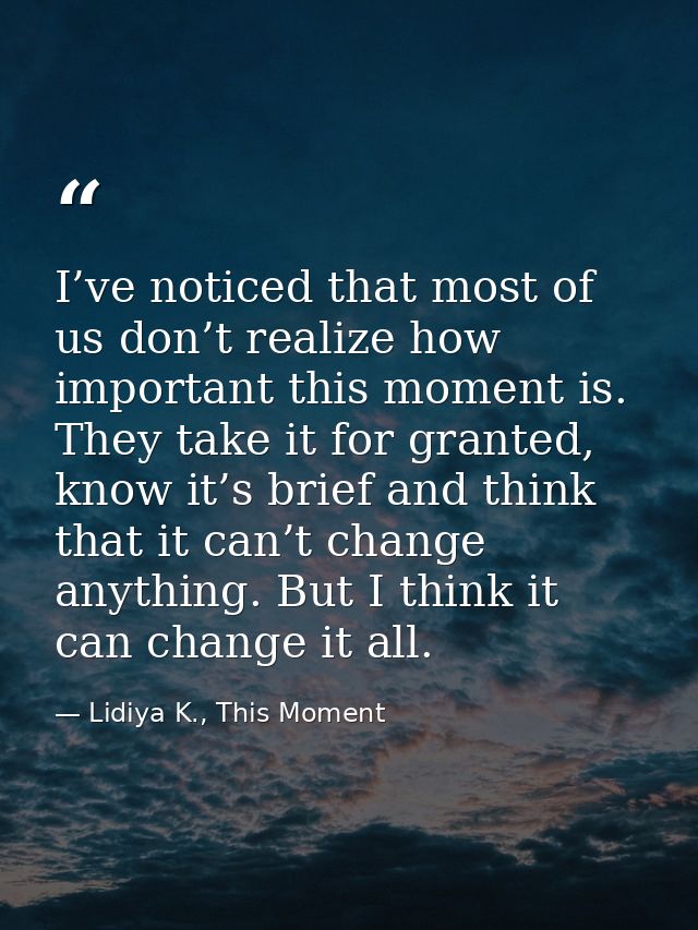 I’ve noticed that most of us don’t realize how important this moment is. They take it for granted, know it’s brief and t — Lidiya K., This Moment