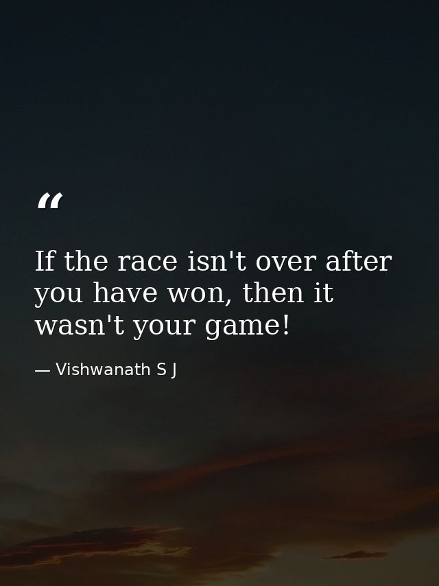 If the race isn't over after you have won, then it wasn't your game! — Vishwanath S J