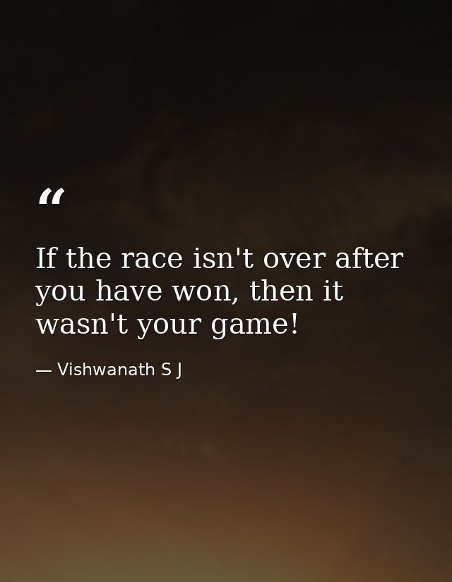 If the race isn't over after you have won, then it wasn't your game! — Vishwanath S J
