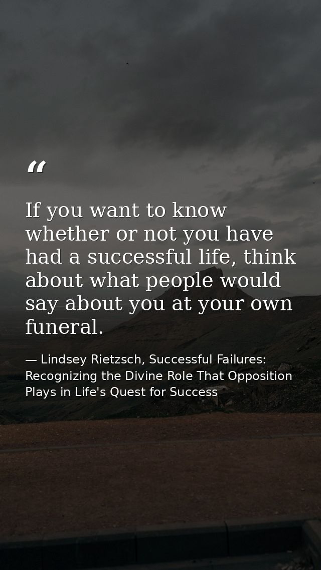 If you want to know whether or not you have had a successful life, think about what people would say about you at your o — Lindsey Rietzsch, Successful Failures: Recognizing the Divine Role That Opposition Plays in Life's Quest for Success