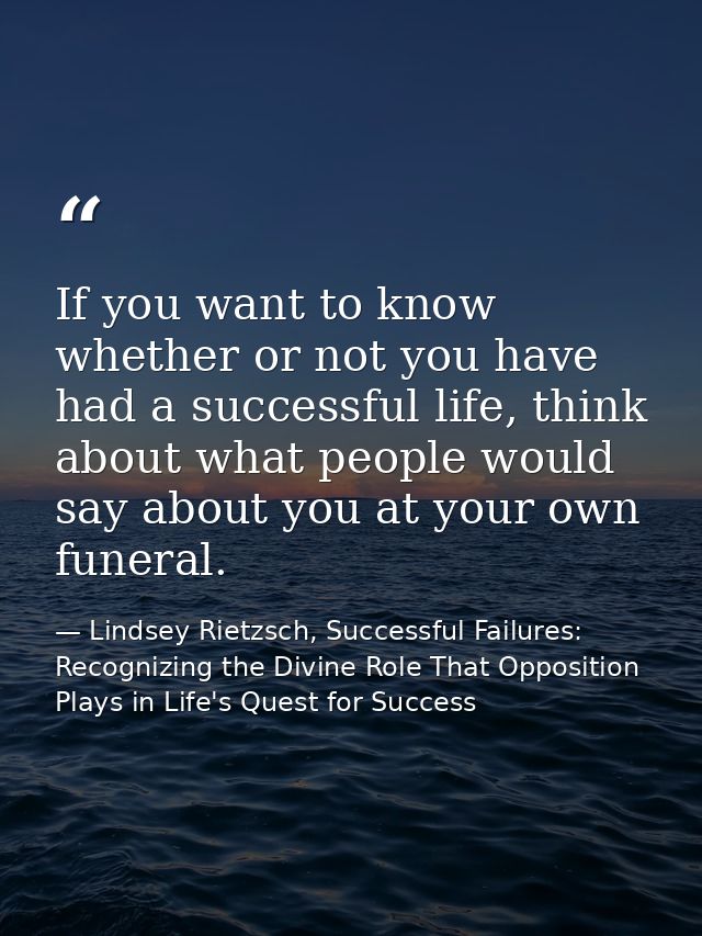 If you want to know whether or not you have had a successful life, think about what people would say about you at your o — Lindsey Rietzsch, Successful Failures: Recognizing the Divine Role That Opposition Plays in Life's Quest for Success