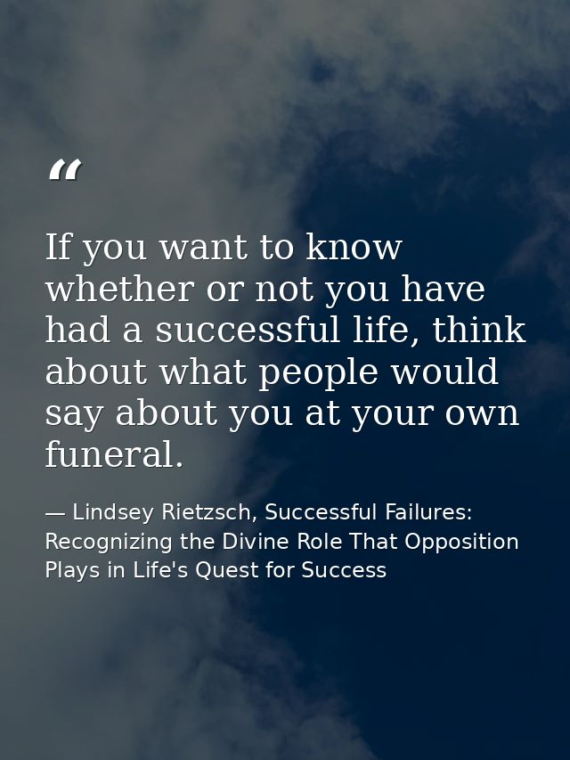 If you want to know whether or not you have had a successful life, think about what people would say about you at your o — Lindsey Rietzsch, Successful Failures: Recognizing the Divine Role That Opposition Plays in Life's Quest for Success