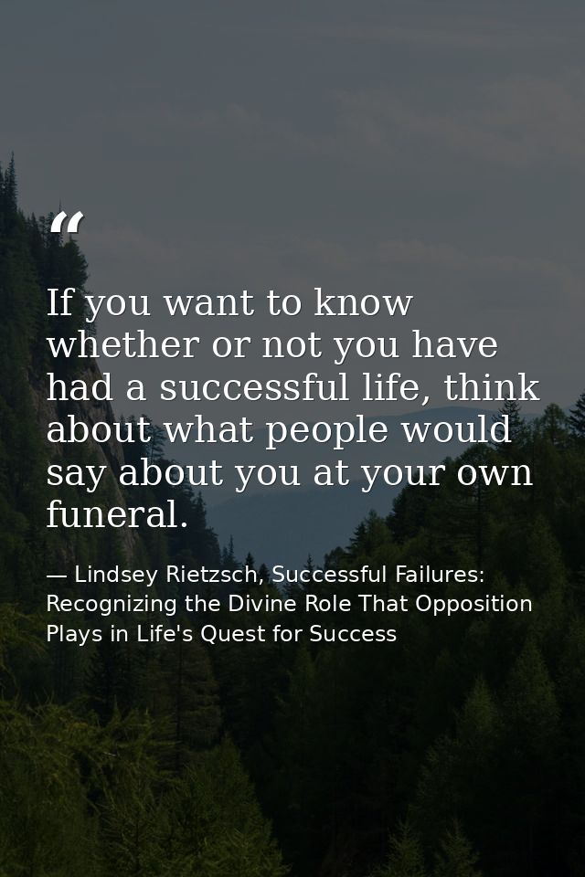 If you want to know whether or not you have had a successful life, think about what people would say about you at your o — Lindsey Rietzsch, Successful Failures: Recognizing the Divine Role That Opposition Plays in Life's Quest for Success