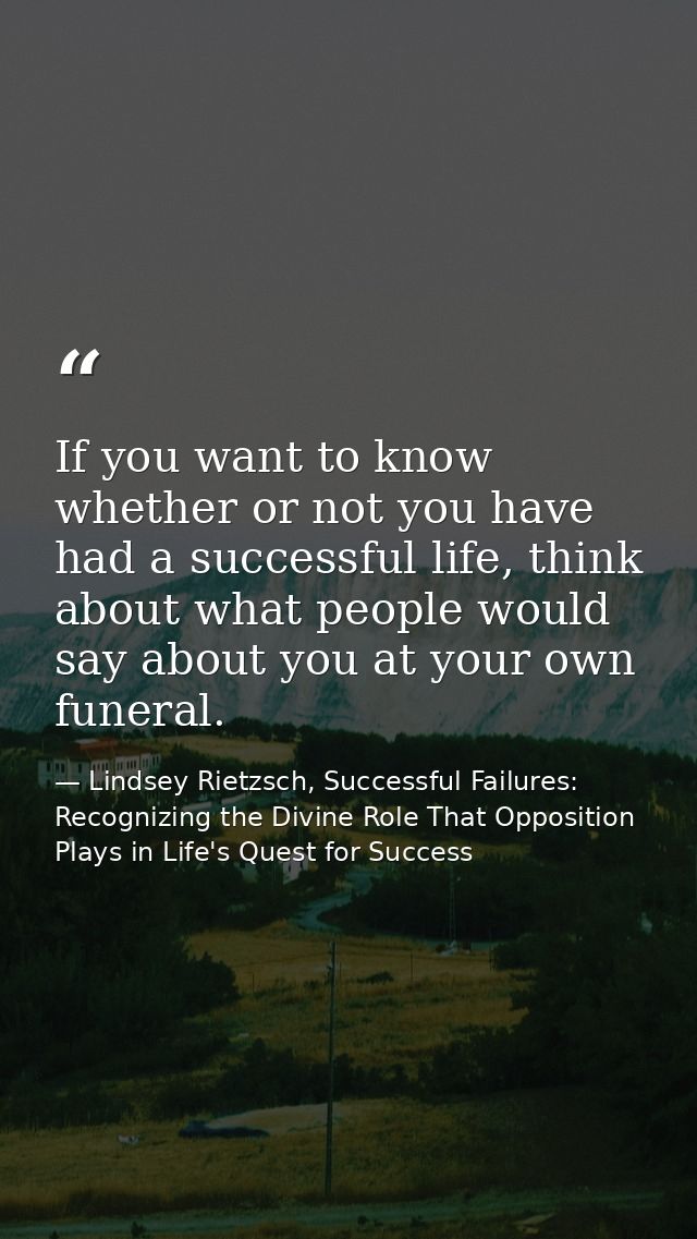 If you want to know whether or not you have had a successful life, think about what people would say about you at your o — Lindsey Rietzsch, Successful Failures: Recognizing the Divine Role That Opposition Plays in Life's Quest for Success