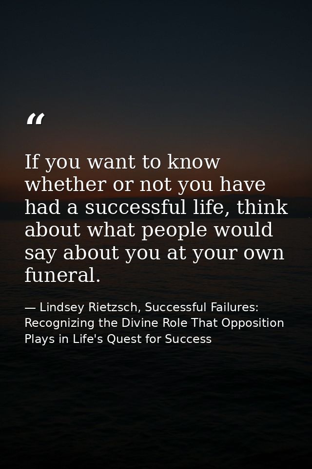 If you want to know whether or not you have had a successful life, think about what people would say about you at your o — Lindsey Rietzsch, Successful Failures: Recognizing the Divine Role That Opposition Plays in Life's Quest for Success
