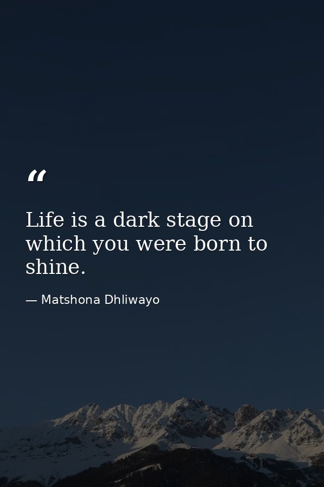 Life is a dark stage on which you were born to shine. — Matshona Dhliwayo