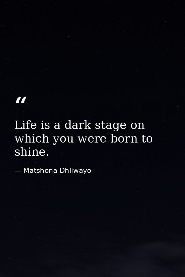 Life is a dark stage on which you were born to shine. — Matshona Dhliwayo
