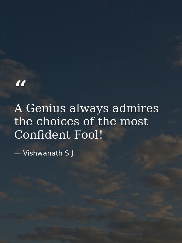 A Genius always admires the choices of the most Confident Fool! — Vishwanath S J