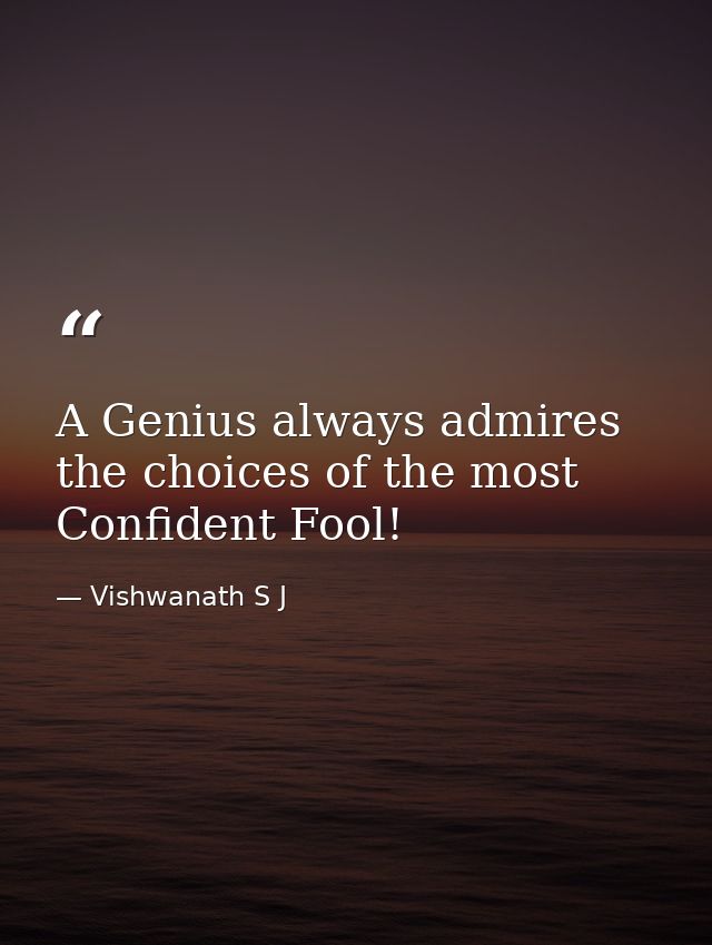 A Genius always admires the choices of the most Confident Fool! — Vishwanath S J
