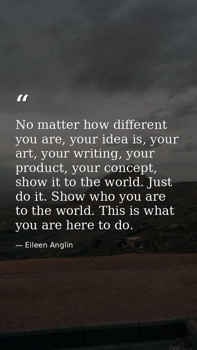 No matter how different you are, your idea is, your art, your writing, your product, your concept, show it to the world. — Eileen Anglin