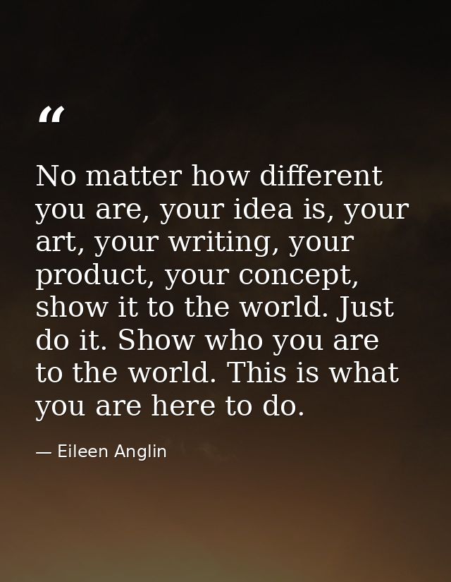 No matter how different you are, your idea is, your art, your writing, your product, your concept, show it to the world. — Eileen Anglin