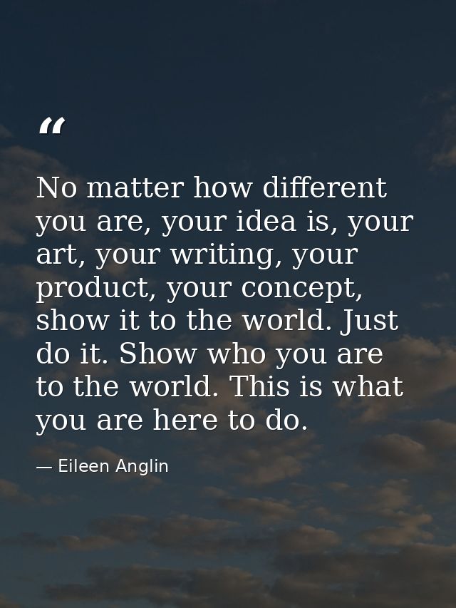 No matter how different you are, your idea is, your art, your writing, your product, your concept, show it to the world. — Eileen Anglin