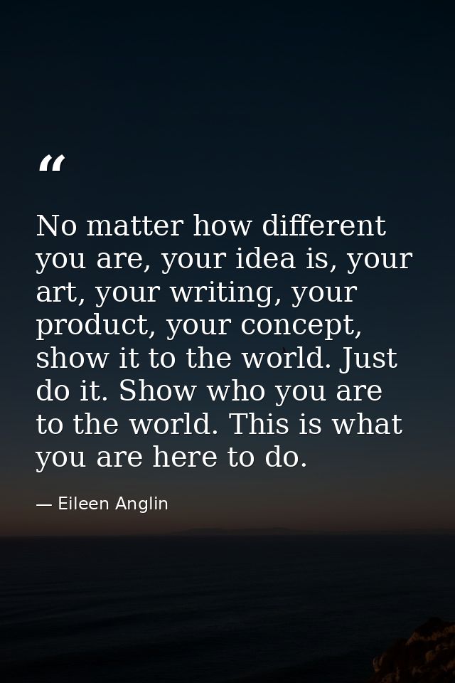 No matter how different you are, your idea is, your art, your writing, your product, your concept, show it to the world. — Eileen Anglin