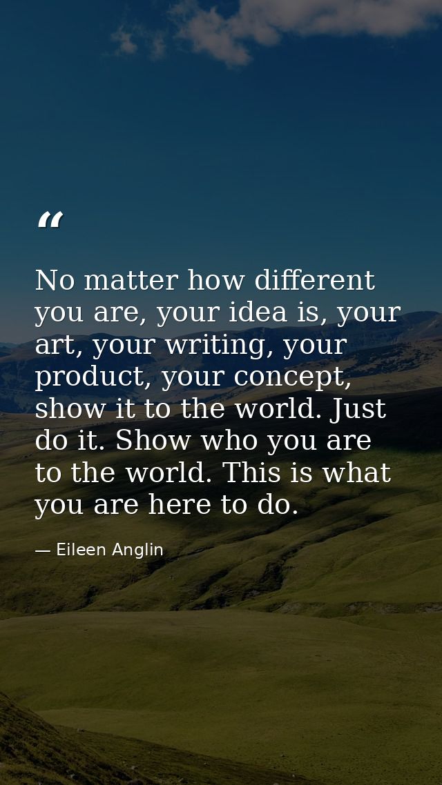 No matter how different you are, your idea is, your art, your writing, your product, your concept, show it to the world. — Eileen Anglin
