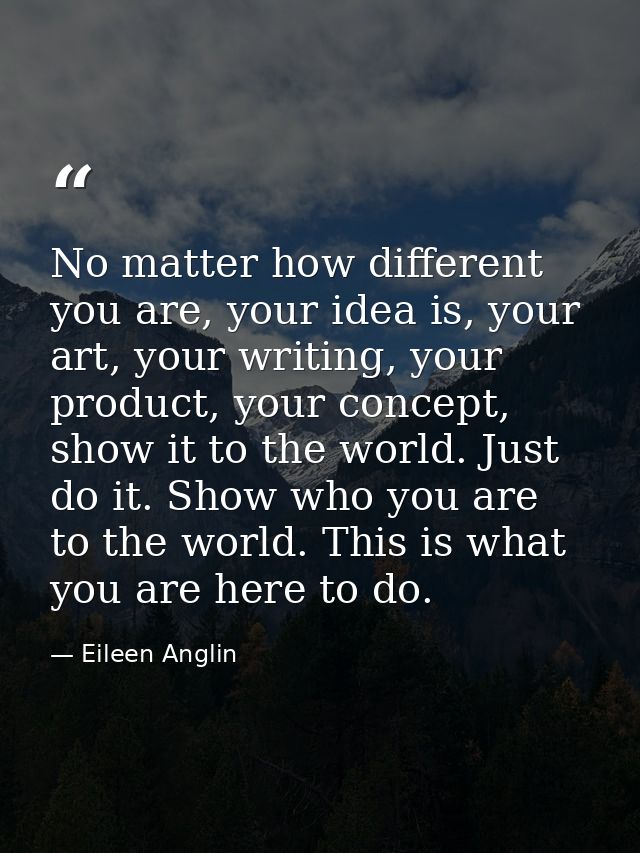 No matter how different you are, your idea is, your art, your writing, your product, your concept, show it to the world. — Eileen Anglin
