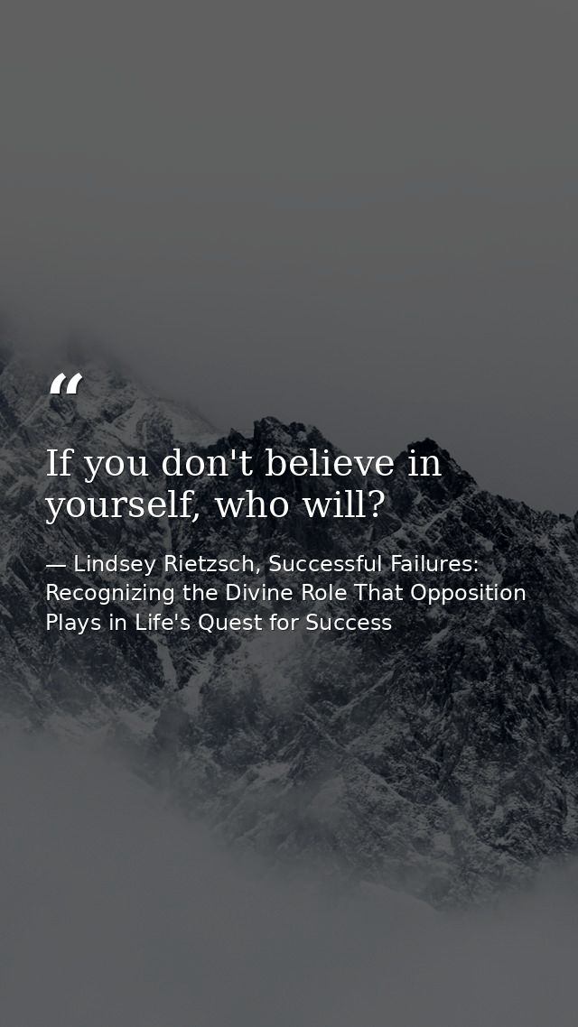 If you don't believe in yourself, who will? — Lindsey Rietzsch, Successful Failures: Recognizing the Divine Role That Opposition Plays in Life's Quest for Success