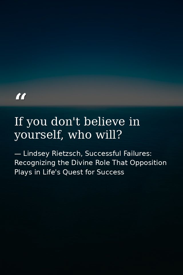 If you don't believe in yourself, who will? — Lindsey Rietzsch, Successful Failures: Recognizing the Divine Role That Opposition Plays in Life's Quest for Success