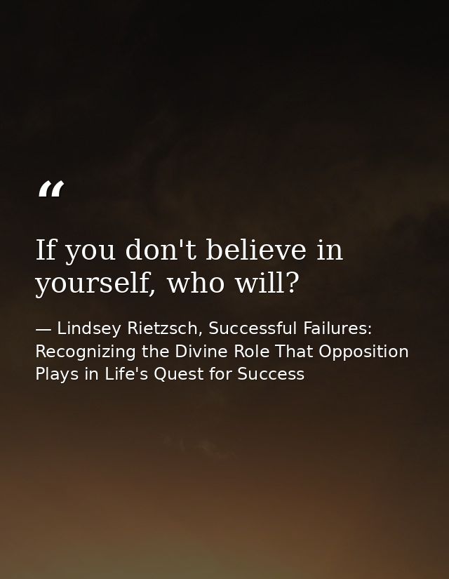 If you don't believe in yourself, who will? — Lindsey Rietzsch, Successful Failures: Recognizing the Divine Role That Opposition Plays in Life's Quest for Success