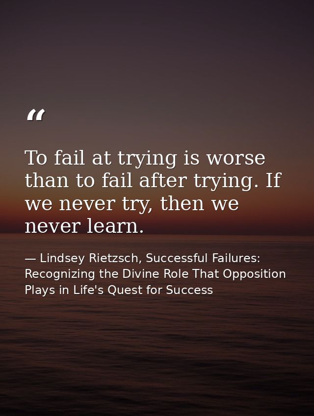 To fail at trying is worse than to fail after trying. If we never try, then we never learn. — Lindsey Rietzsch, Successful Failures: Recognizing the Divine Role That Opposition Plays in Life's Quest for Success