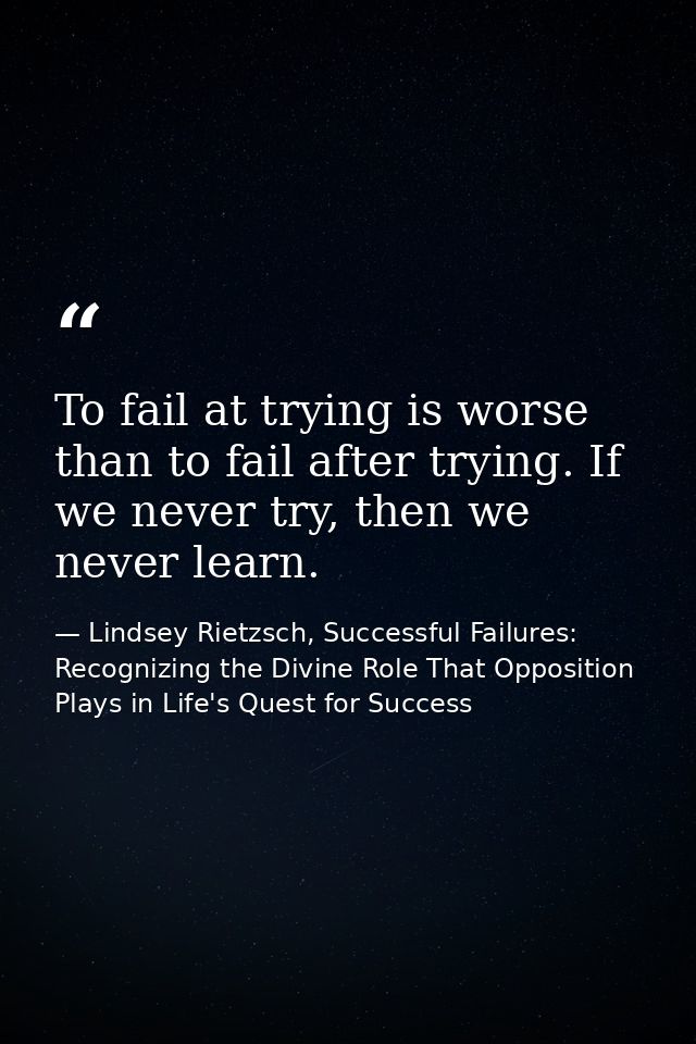 To fail at trying is worse than to fail after trying. If we never try, then we never learn. — Lindsey Rietzsch, Successful Failures: Recognizing the Divine Role That Opposition Plays in Life's Quest for Success