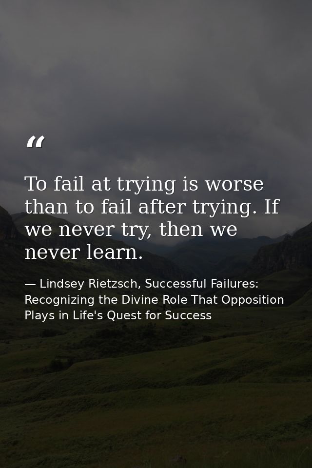 To fail at trying is worse than to fail after trying. If we never try, then we never learn. — Lindsey Rietzsch, Successful Failures: Recognizing the Divine Role That Opposition Plays in Life's Quest for Success