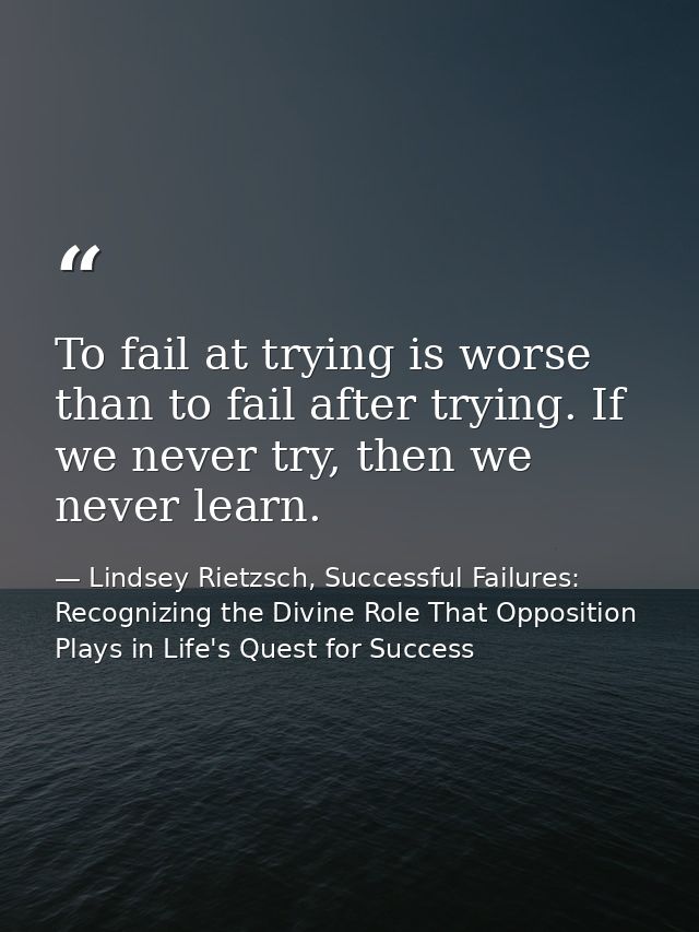 To fail at trying is worse than to fail after trying. If we never try, then we never learn. — Lindsey Rietzsch, Successful Failures: Recognizing the Divine Role That Opposition Plays in Life's Quest for Success