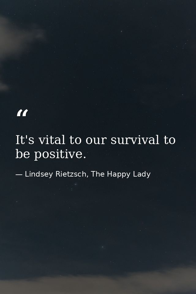 It's vital to our survival to be positive. — Lindsey Rietzsch, The Happy Lady
