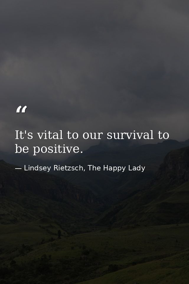 It's vital to our survival to be positive. — Lindsey Rietzsch, The Happy Lady