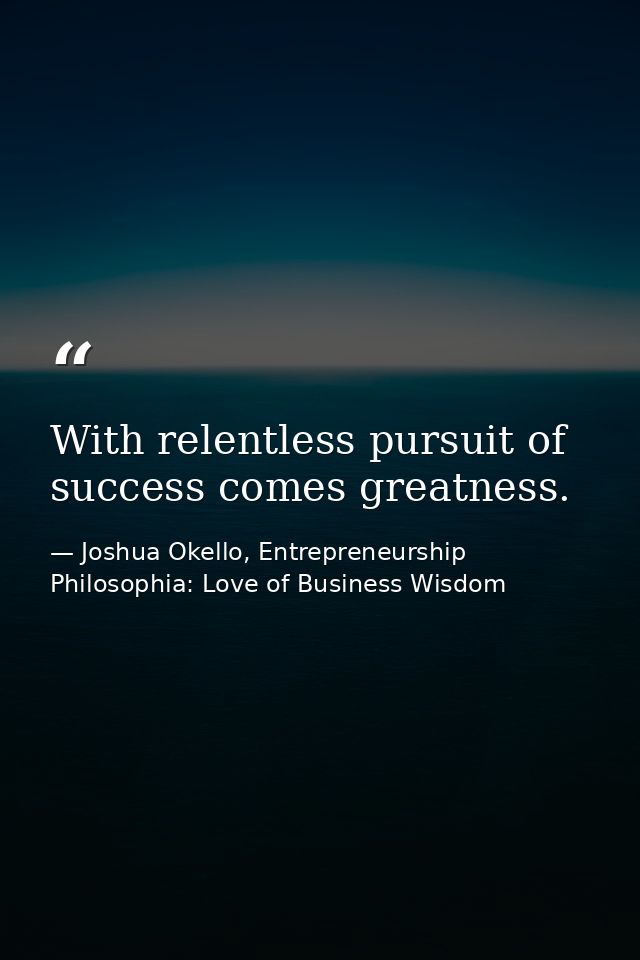 With relentless pursuit of success comes greatness. — Joshua Okello, Entrepreneurship Philosophia: Love of Business Wisdom