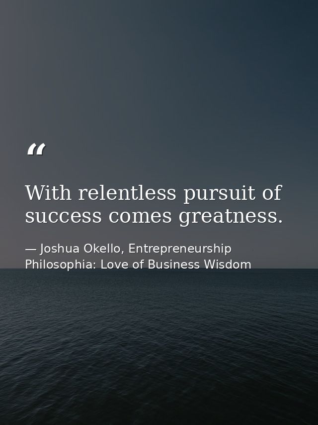 With relentless pursuit of success comes greatness. — Joshua Okello, Entrepreneurship Philosophia: Love of Business Wisdom