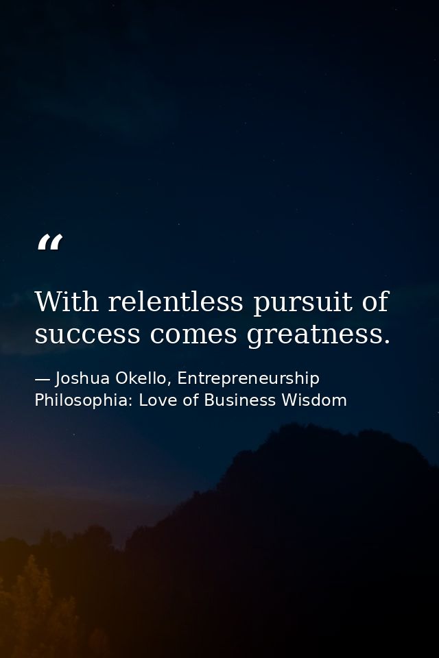 With relentless pursuit of success comes greatness. — Joshua Okello, Entrepreneurship Philosophia: Love of Business Wisdom