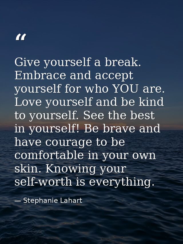 Give yourself a break. Embrace and accept yourself for who YOU are. Love yourself and be kind to yourself. See the best  — Stephanie Lahart