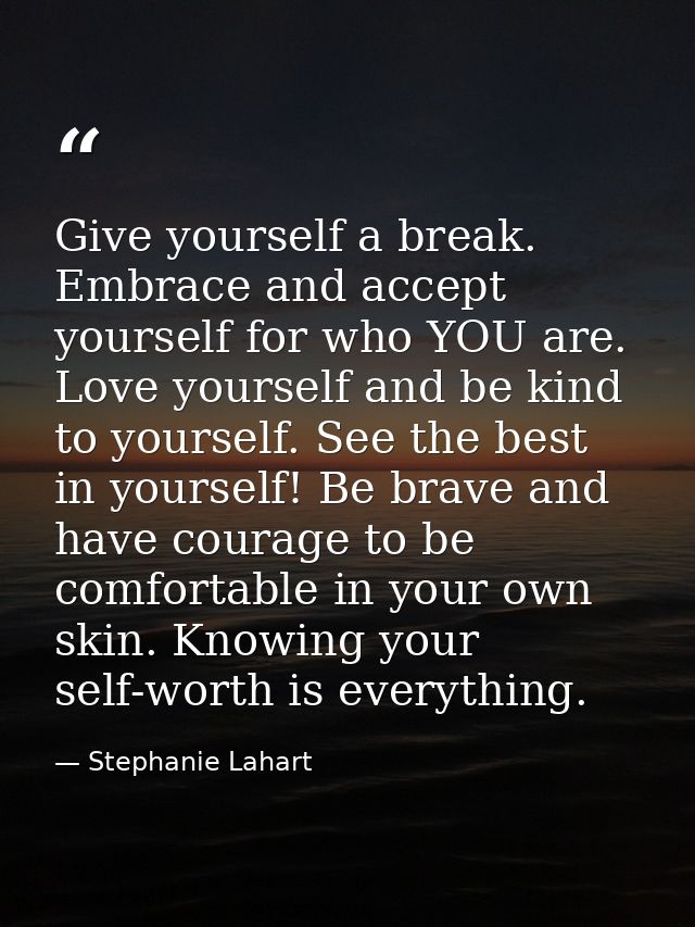 Give yourself a break. Embrace and accept yourself for who YOU are. Love yourself and be kind to yourself. See the best  — Stephanie Lahart