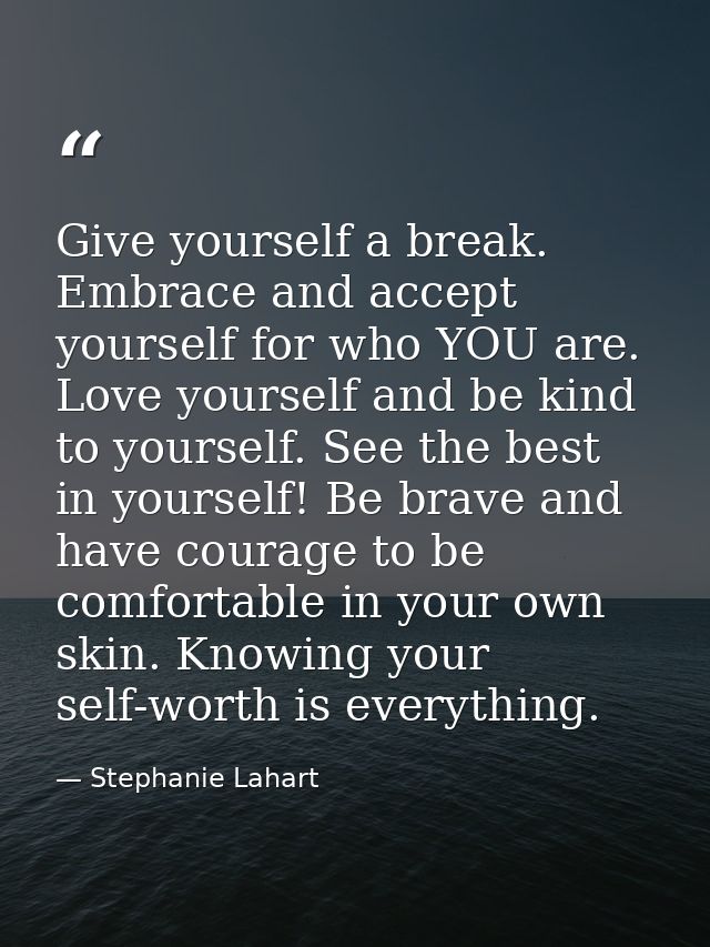 Give yourself a break. Embrace and accept yourself for who YOU are. Love yourself and be kind to yourself. See the best  — Stephanie Lahart