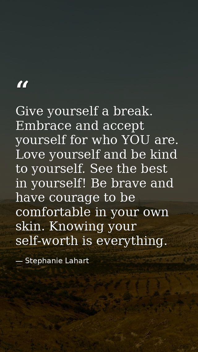 Give yourself a break. Embrace and accept yourself for who YOU are. Love yourself and be kind to yourself. See the best  — Stephanie Lahart