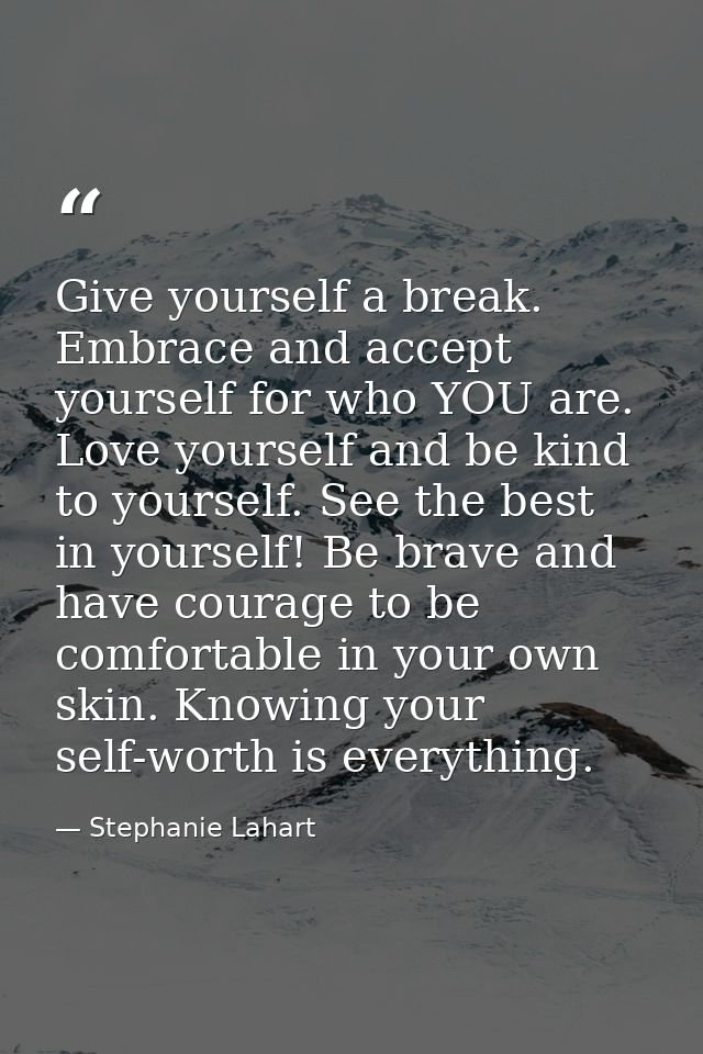 Give yourself a break. Embrace and accept yourself for who YOU are. Love yourself and be kind to yourself. See the best  — Stephanie Lahart