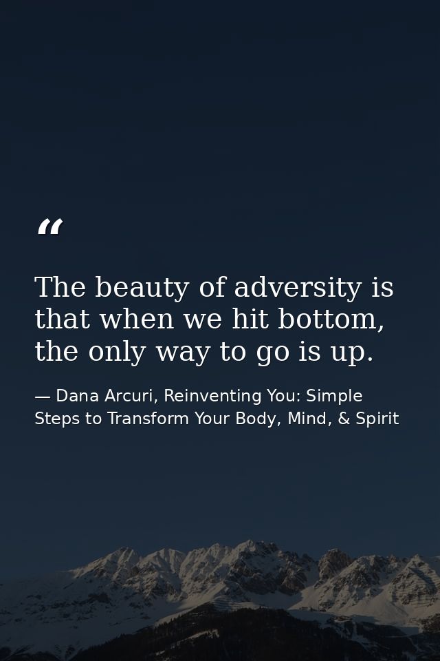 The beauty of adversity is that when we hit bottom, the only way to go is up. — Dana Arcuri, Reinventing You: Simple Steps to Transform Your Body, Mind, & Spirit