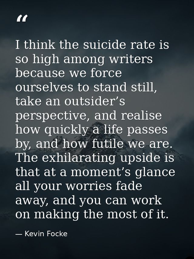 I think the suicide rate is so high among writers because we force ourselves to stand still, take an outsider’s perspect — Kevin Focke