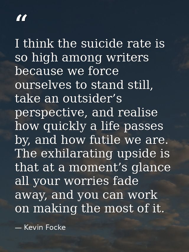 I think the suicide rate is so high among writers because we force ourselves to stand still, take an outsider’s perspect — Kevin Focke