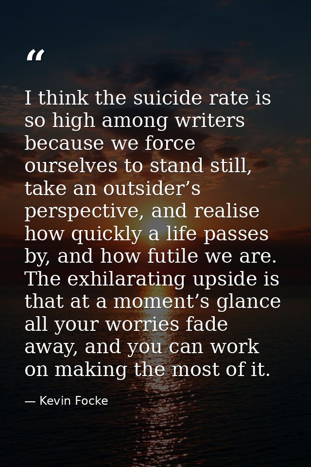 I think the suicide rate is so high among writers because we force ourselves to stand still, take an outsider’s perspect — Kevin Focke
