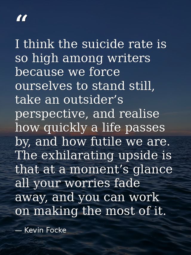I think the suicide rate is so high among writers because we force ourselves to stand still, take an outsider’s perspect — Kevin Focke